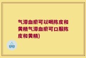 气滞血瘀可以喝陈皮和黄精气滞血瘀可口服陈皮和黄精)