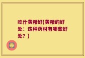 吃什黄精好(黄精的好处：这种药材有哪些好处？)
