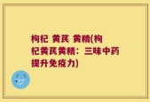 枸杞 黄芪 黄精(枸杞黄芪黄精：三味中药提升免疫力)