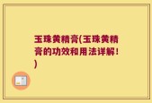 玉珠黄精膏(玉珠黄精膏的功效和用法详解！)