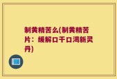 制黄精苦么(制黄精苦片：缓解口干口渴新灵丹)