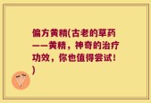 偏方黄精(古老的草药——黄精，神奇的治疗功效，你也值得尝试！)