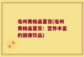 亳州黄精桑葚膏(亳州黄精桑葚膏：营养丰富的健康饮品)