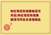 枸杞菊花熟地黄精泽泻丹皮(枸杞菊花熟地黄精泽泻丹皮合成保健品)