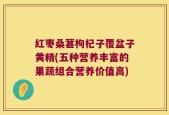 红枣桑葚枸杞子覆盆子黄精(五种营养丰富的果蔬组合营养价值高)