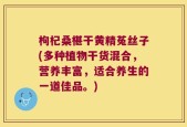 枸杞桑椹干黄精菟丝子(多种植物干货混合，营养丰富，适合养生的一道佳品。)