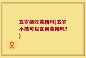 五岁能吃黄精吗(五岁小孩可以食用黄精吗？)