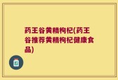药王谷黄精枸杞(药王谷推荐黄精枸杞健康食品)