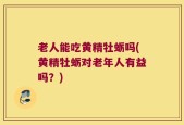 老人能吃黄精牡蛎吗(黄精牡蛎对老年人有益吗？)