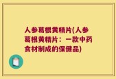 人参葛根黄精片(人参葛根黄精片：一款中药食材制成的保健品)