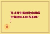 可以用生黄精泡水喝吗生黄精能不能当茶喝？)