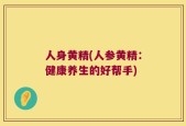 人身黄精(人参黄精：健康养生的好帮手)