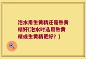 泡水用生黄精还是熟黄精好(泡水时选用熟黄精或生黄精更好？)