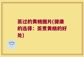 蒸过的黄精图片(健康的选择：蒸煮黄精的好处)