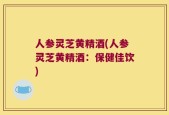 人参灵芝黄精酒(人参灵芝黄精酒：保健佳饮)