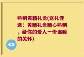 熟制黄精礼盒(送礼佳选：黄精礼盒精心熟制，给你的爱人一份温暖的关怀)