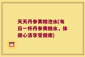 天天丹参黄精泡水(每日一杯丹参黄精水，体健心清享受健康)