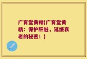 广育堂黄精(广育堂黄精：保护肝脏，延缓衰老的秘密！)
