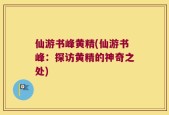 仙游书峰黄精(仙游书峰：探访黄精的神奇之处)