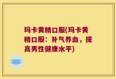 玛卡黄精口服(玛卡黄精口服：补气养血，提高男性健康水平)