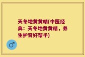 天冬地黄黄精(中医经典：天冬地黄黄精，养生护肾好帮手)