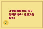 儿童喝黄精好吗(孩子能喝黄精吗？这里为您解答！)