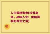 人生黄精海参(珍爱身体，品味人生：黄精海参的养生之道)