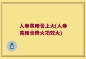 人参黄精膏上火(人参黄精膏降火功效大)