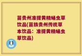 苗贵州准提黄精蛹虫草饮品(苗族贵州传统草本饮品：准提黄精蛹虫草饮品)
