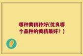 哪种黄精种好(优良哪个品种的黄精最好？)