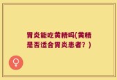 胃炎能吃黄精吗(黄精是否适合胃炎患者？)