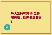 每天坚持喝黄精(坚持喝黄精，助你健康美丽)