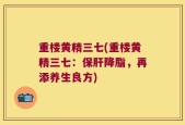 重楼黄精三七(重楼黄精三七：保肝降脂，再添养生良方)