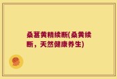桑葚黄精续断(桑黄续断，天然健康养生)