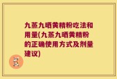 九蒸九晒黄精粉吃法和用量(九蒸九晒黄精粉的正确使用方式及剂量建议)