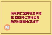 南京同仁堂黄精虫草雄花(南京同仁堂推出珍稀药材黄精虫草雄花)
