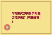 孕期能吃黄精(孕妇能否吃黄精？详细解答！)