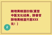 刚地黄精酒价格(重塑中医文化经典，醇香甘醇地黄精酒只需XXX元！)