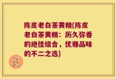 陈皮老白茶黄精(陈皮老白茶黄精：历久弥香的绝佳组合，优雅品味的不二之选)