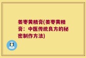姜枣黄精膏(姜枣黄精膏：中医传统良方的秘密制作方法)