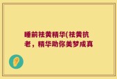 睡前祛黄精华(祛黄抗老，精华助你美梦成真