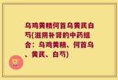 乌鸡黄精何首乌黄芪白芍(滋阴补肾的中药组合：乌鸡黄精、何首乌、黄芪、白芍)