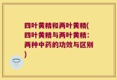四叶黄精和两叶黄精(四叶黄精与两叶黄精：两种中药的功效与区别)