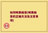 如何喝黄精茶(喝黄精茶的正确方法及注意事项)