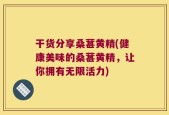 干货分享桑葚黄精(健康美味的桑葚黄精，让你拥有无限活力)