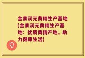 金寨润元黄精生产基地(金寨润元黄精生产基地：优质黄精产地，助力健康生活)