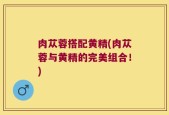 肉苁蓉搭配黄精(肉苁蓉与黄精的完美组合！)
