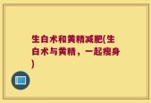 生白术和黄精减肥(生白术与黄精，一起瘦身)