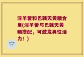 淫羊藿和巴戟天黄精合用(淫羊藿与巴戟天黄精搭配，可激发男性活力！)