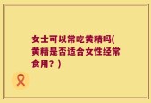 女士可以常吃黄精吗(黄精是否适合女性经常食用？)